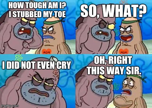 this happens to me alot but i cry i scream  | HOW TOUGH AM I? I STUBBED MY TOE SO, WHAT? I DID NOT EVEN CRY OH, RIGHT THIS WAY SIR. | image tagged in memes,how tough are you | made w/ Imgflip meme maker
