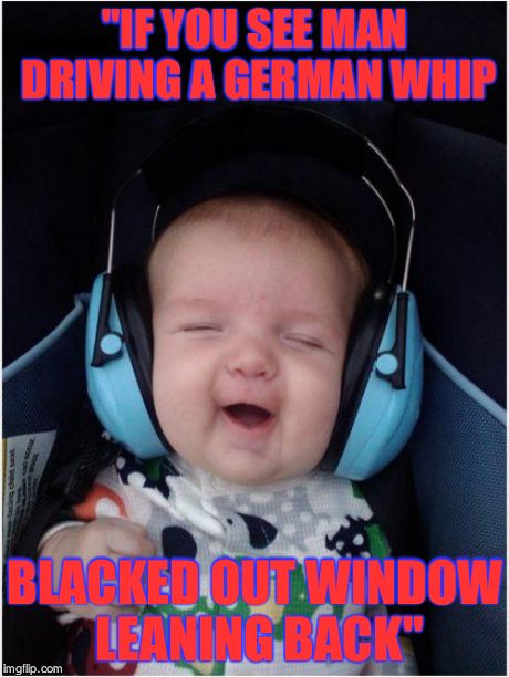 Jammin Baby | "IF YOU SEE MAN DRIVING A GERMAN WHIP BLACKED OUT WINDOW LEANING BACK" | image tagged in memes,jammin baby | made w/ Imgflip meme maker