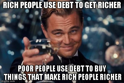 Leonardo Dicaprio Cheers | RICH PEOPLE USE DEBT TO GET RICHER POOR PEOPLE USE DEBT TO BUY THINGS
THAT MAKE RICH PEOPLE RICHER | image tagged in memes,leonardo dicaprio cheers | made w/ Imgflip meme maker