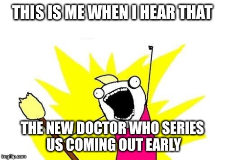 X All The Y | THIS IS ME WHEN I HEAR THAT THE NEW DOCTOR WHO SERIES US COMING OUT EARLY | image tagged in memes,x all the y | made w/ Imgflip meme maker