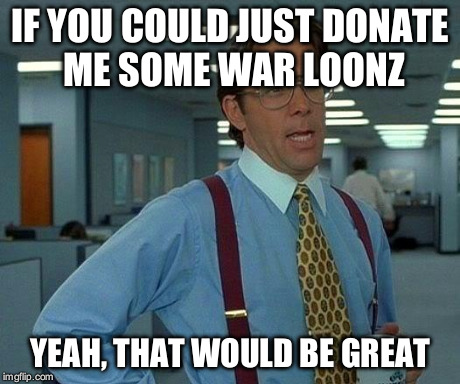 That Would Be Great Meme | IF YOU COULD JUST DONATE ME SOME WAR LOONZ YEAH, THAT WOULD BE GREAT | image tagged in memes,that would be great | made w/ Imgflip meme maker