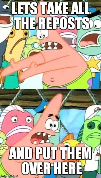 Put It Somewhere Else Patrick | LETS TAKE ALL THE REPOSTS AND PUT THEM OVER HERE | image tagged in memes,put it somewhere else patrick | made w/ Imgflip meme maker