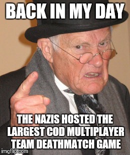 Back In My Day | BACK IN MY DAY THE NAZIS HOSTED THE LARGEST COD MULTIPLAYER TEAM DEATHMATCH GAME | image tagged in memes,back in my day | made w/ Imgflip meme maker