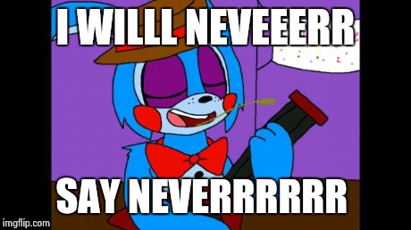 Never say never  | I WILLL NEVEEERR SAY NEVERRRRRR | image tagged in fnaf | made w/ Imgflip meme maker