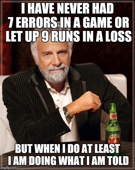 The Most Interesting Man In The World | I HAVE NEVER HAD 7 ERRORS IN A GAME OR LET UP 9 RUNS IN A LOSS BUT WHEN I DO AT LEAST I AM DOING WHAT I AM TOLD | image tagged in memes,the most interesting man in the world | made w/ Imgflip meme maker
