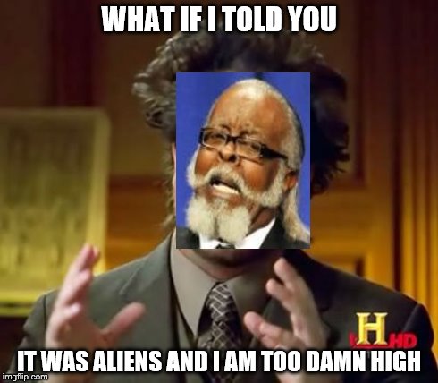 Ancient Aliens Meme | WHAT IF I TOLD YOU IT WAS ALIENS AND I AM TOO DAMN HIGH | image tagged in memes,ancient aliens | made w/ Imgflip meme maker