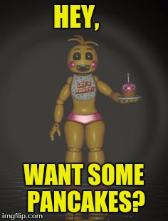 Chica from fnaf 2 | HEY, WANT SOME PANCAKES? | image tagged in chica from fnaf 2 | made w/ Imgflip meme maker