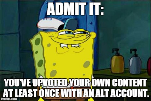 Don't You Squidward | ADMIT IT: YOU'VE UPVOTED YOUR OWN CONTENT AT LEAST ONCE WITH AN ALT ACCOUNT. | image tagged in memes,dont you squidward | made w/ Imgflip meme maker