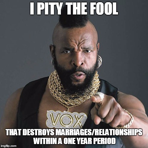 Mr T Pity The Fool Meme | I PITY THE FOOL THAT DESTROYS MARRIAGES/RELATIONSHIPS WITHIN A ONE YEAR PERIOD | image tagged in memes,mr t pity the fool | made w/ Imgflip meme maker
