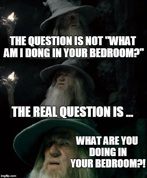 Caught by her husband?! 
The best defense is offense! | THE QUESTION IS NOT "WHAT AM I DONG IN YOUR BEDROOM?" THE REAL QUESTION IS ... WHAT ARE YOU DOING IN YOUR BEDROOM?! | image tagged in memes,confused gandalf,lord of the rings,caught,question | made w/ Imgflip meme maker