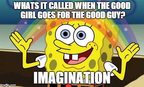 Spongebob Imagination HD | WHATS IT CALLED WHEN THE GOOD GIRL GOES FOR THE GOOD GUY? IMAGINATION | image tagged in spongebob imagination hd | made w/ Imgflip meme maker