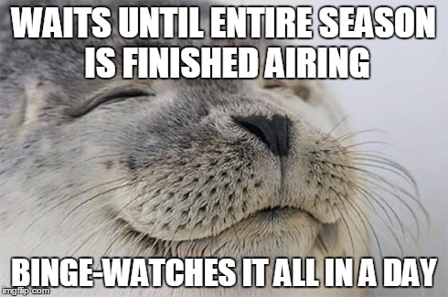 Satisfied Seal | WAITS UNTIL ENTIRE SEASON IS FINISHED AIRING BINGE-WATCHES IT ALL IN A DAY | image tagged in memes,satisfied seal,AdviceAnimals | made w/ Imgflip meme maker