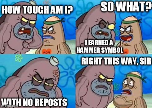 How Tough Are You Meme | HOW TOUGH AM I? I EARNED A HAMMER SYMBOL SO WHAT? WITH NO REPOSTS RIGHT THIS WAY, SIR | image tagged in memes,how tough are you,funny | made w/ Imgflip meme maker