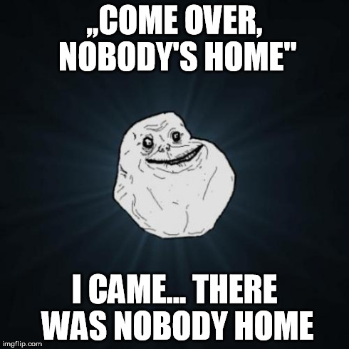 Forever Alone Meme | ,,COME OVER, NOBODY'S HOME'' I CAME... THERE WAS NOBODY HOME | image tagged in memes,forever alone | made w/ Imgflip meme maker
