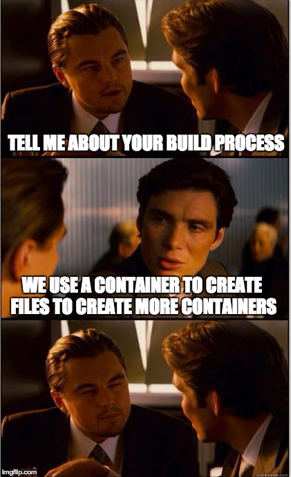 Inception | TELL ME ABOUT YOUR BUILD PROCESS WE USE A CONTAINER TO CREATE FILES TO CREATE MORE CONTAINERS | image tagged in inception | made w/ Imgflip meme maker