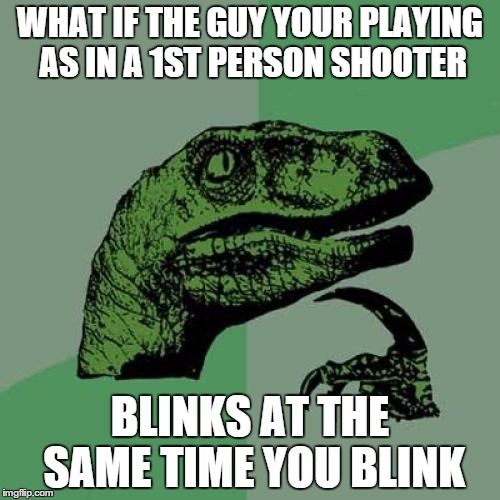 Philosoraptor | WHAT IF THE GUY YOUR PLAYING AS IN A 1ST PERSON SHOOTER BLINKS AT THE SAME TIME YOU BLINK | image tagged in memes,philosoraptor | made w/ Imgflip meme maker