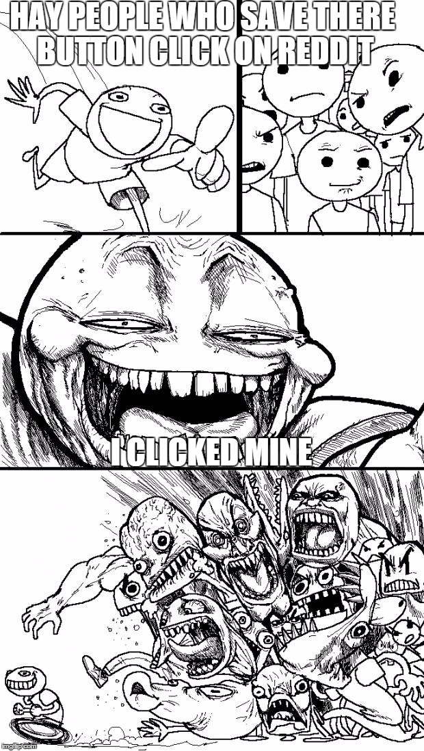 Hey Internet | HAY PEOPLE WHO SAVE THERE BUTTON CLICK ON REDDIT I CLICKED MINE | image tagged in memes,hey internet | made w/ Imgflip meme maker