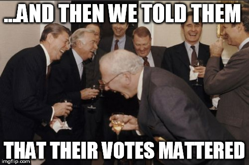 Laughing Men In Suits Meme | ...AND THEN WE TOLD THEM THAT THEIR VOTES MATTERED | image tagged in memes,laughing men in suits | made w/ Imgflip meme maker