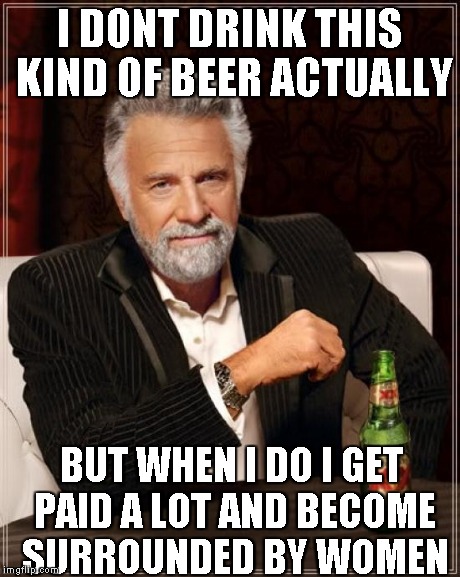 The Most Interesting Man In The World | I DONT DRINK THIS KIND OF BEER ACTUALLY BUT WHEN I DO I GET PAID A LOT AND BECOME SURROUNDED BY WOMEN | image tagged in memes,the most interesting man in the world | made w/ Imgflip meme maker