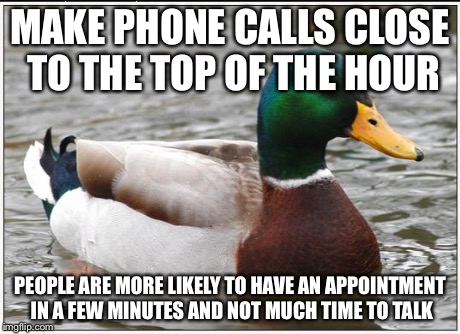 Actual Advice Mallard Meme | MAKE PHONE CALLS CLOSE TO THE TOP OF THE HOUR PEOPLE ARE MORE LIKELY TO HAVE AN APPOINTMENT IN A FEW MINUTES AND NOT MUCH TIME TO TALK | image tagged in memes,actual advice mallard,AdviceAnimals | made w/ Imgflip meme maker