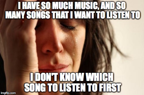 First World Problems | I HAVE SO MUCH MUSIC, AND SO MANY SONGS THAT I WANT TO LISTEN TO I DON'T KNOW WHICH SONG TO LISTEN TO FIRST | image tagged in memes,first world problems | made w/ Imgflip meme maker