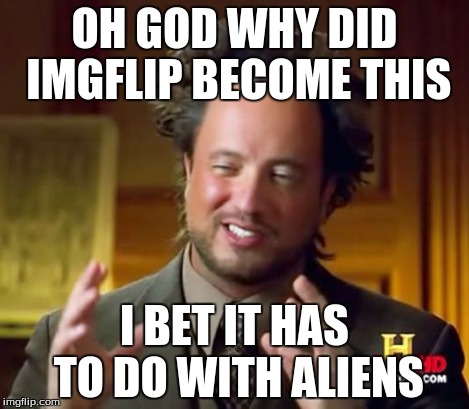 Ancient Aliens Meme | OH GOD WHY DID IMGFLIP BECOME THIS I BET IT HAS TO DO WITH ALIENS | image tagged in memes,ancient aliens | made w/ Imgflip meme maker