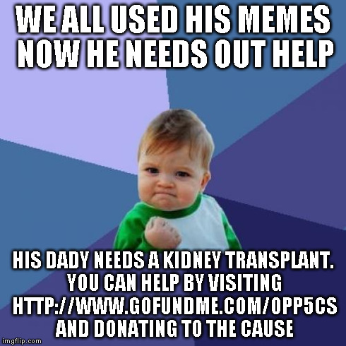 Let's all help him out. | WE ALL USED HIS MEMES NOW HE NEEDS OUT HELP HIS DADY NEEDS A KIDNEY TRANSPLANT. YOU CAN HELP BY VISITING HTTP://WWW.GOFUNDME.COM/OPP5CS AND  | image tagged in memes,success kid | made w/ Imgflip meme maker