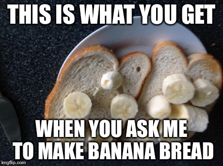 Banana bread | THIS IS WHAT YOU GET WHEN YOU ASK ME TO MAKE BANANA BREAD | image tagged in banana bread | made w/ Imgflip meme maker