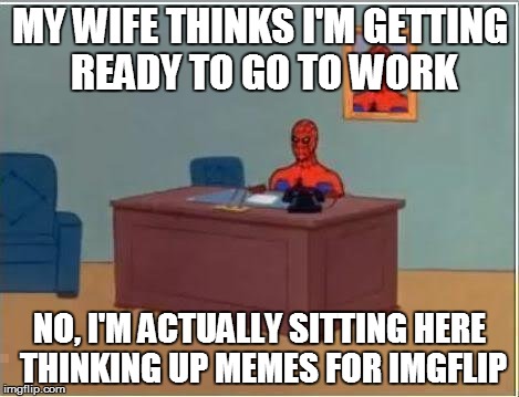 Spiderman Computer Desk | MY WIFE THINKS I'M GETTING READY TO GO TO WORK NO, I'M ACTUALLY SITTING HERE THINKING UP MEMES FOR IMGFLIP | image tagged in memes,spiderman computer desk,spiderman | made w/ Imgflip meme maker