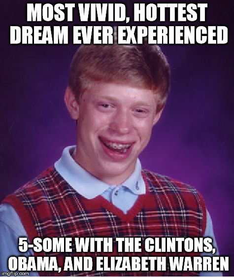 Bad Luck Brian Meme | MOST VIVID, HOTTEST DREAM EVER EXPERIENCED 5-SOME WITH THE CLINTONS, OBAMA, AND ELIZABETH WARREN | image tagged in memes,bad luck brian | made w/ Imgflip meme maker