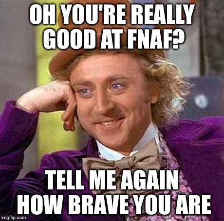 Creepy Condescending Wonka | OH YOU'RE REALLY GOOD AT FNAF? TELL ME AGAIN HOW BRAVE YOU ARE | image tagged in memes,creepy condescending wonka,fnaf,fnaf 2,fnaf 3 | made w/ Imgflip meme maker