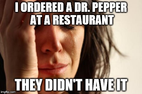 First World Problems | I ORDERED A DR. PEPPER AT A RESTAURANT THEY DIDN'T HAVE IT | image tagged in memes,first world problems | made w/ Imgflip meme maker