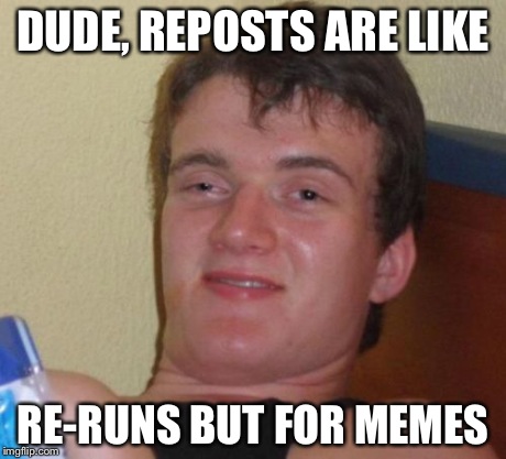 10 Guy Meme | DUDE, REPOSTS ARE LIKE RE-RUNS BUT FOR MEMES | image tagged in memes,10 guy | made w/ Imgflip meme maker