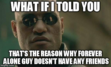 Matrix Morpheus Meme | WHAT IF I TOLD YOU THAT'S THE REASON WHY FOREVER ALONE GUY DOESN'T HAVE ANY FRIENDS | image tagged in memes,matrix morpheus | made w/ Imgflip meme maker