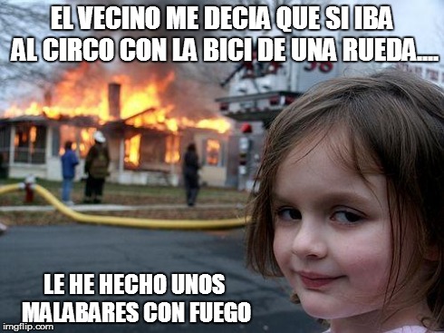 Disaster Girl Meme | EL VECINO ME DECIA QUE SI IBA AL CIRCO CON LA BICI DE UNA RUEDA.... LE HE HECHO UNOS MALABARES CON FUEGO | image tagged in memes,disaster girl | made w/ Imgflip meme maker