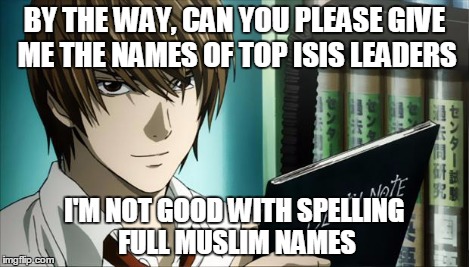 Death Note | BY THE WAY, CAN YOU PLEASE GIVE ME THE NAMES OF TOP ISIS LEADERS I'M NOT GOOD WITH SPELLING FULL MUSLIM NAMES | image tagged in death note | made w/ Imgflip meme maker