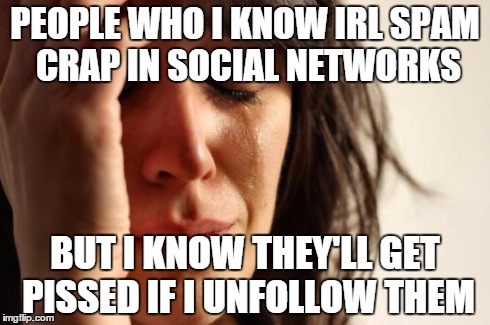 First World Problems Meme | PEOPLE WHO I KNOW IRL SPAM CRAP IN SOCIAL NETWORKS BUT I KNOW THEY'LL GET PISSED IF I UNFOLLOW THEM | image tagged in memes,first world problems | made w/ Imgflip meme maker