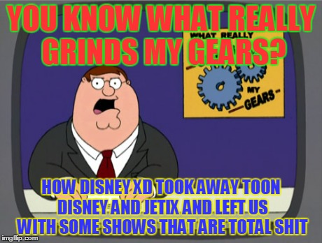 Peter Griffin News | YOU KNOW WHAT REALLY GRINDS MY GEARS? HOW DISNEY XD TOOK AWAY TOON DISNEY AND JETIX AND LEFT US WITH SOME SHOWS THAT ARE TOTAL SHIT | image tagged in memes,peter griffin news | made w/ Imgflip meme maker