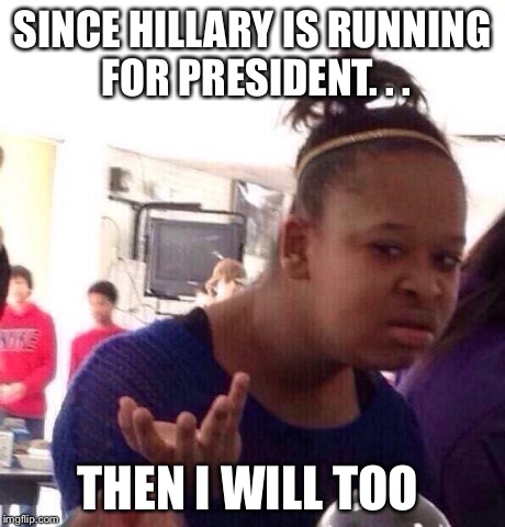 Black Girl Wat | SINCE HILLARY IS RUNNING FOR PRESIDENT. . . THEN I WILL TOO | image tagged in memes,black girl wat | made w/ Imgflip meme maker