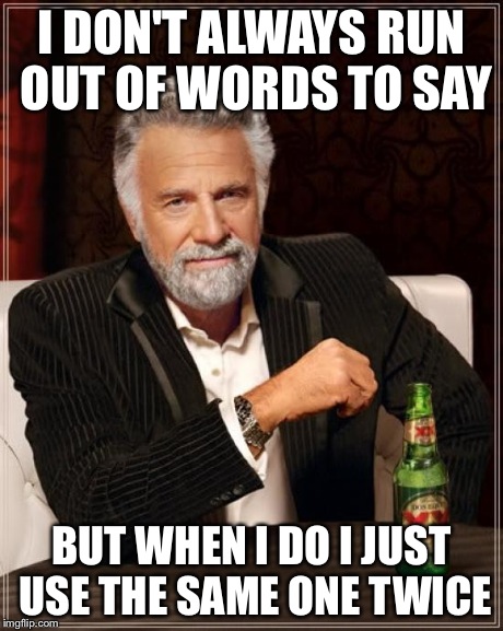 The Most Interesting Man In The World Meme | I DON'T ALWAYS RUN OUT OF WORDS TO SAY BUT WHEN I DO I JUST USE THE SAME ONE TWICE | image tagged in memes,the most interesting man in the world | made w/ Imgflip meme maker