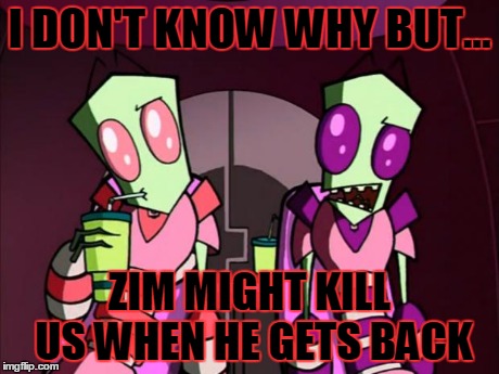 I DON'T KNOW WHY BUT... ZIM MIGHT KILL US WHEN HE GETS BACK | image tagged in tallest | made w/ Imgflip meme maker