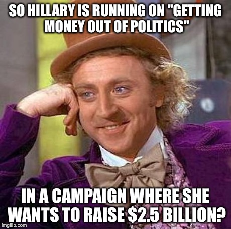 Willy Wonka on Hillary Clinton irony. | SO HILLARY IS RUNNING ON "GETTING MONEY OUT OF POLITICS" IN A CAMPAIGN WHERE SHE WANTS TO RAISE $2.5 BILLION? | image tagged in memes,creepy condescending wonka,hillary clinton,irony | made w/ Imgflip meme maker