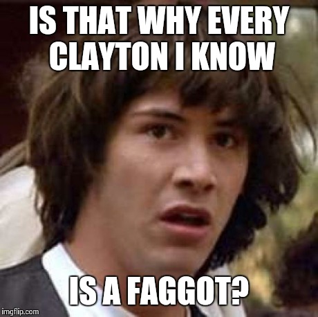Conspiracy Keanu Meme | IS THAT WHY EVERY CLAYTON I KNOW IS A F*GGOT? | image tagged in memes,conspiracy keanu | made w/ Imgflip meme maker
