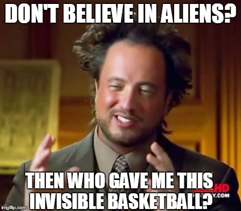 Ancient Aliens | DON'T BELIEVE IN ALIENS? THEN WHO GAVE ME THIS INVISIBLE BASKETBALL? | image tagged in memes,ancient aliens | made w/ Imgflip meme maker