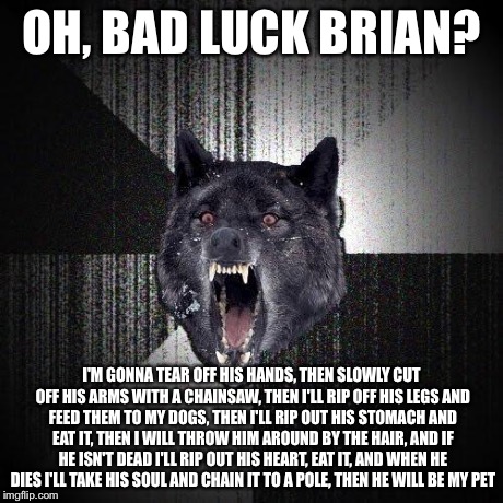 Insanity Wolf Meme | OH, BAD LUCK BRIAN? I'M GONNA TEAR OFF HIS HANDS, THEN SLOWLY CUT OFF HIS ARMS WITH A CHAINSAW, THEN I'LL RIP OFF HIS LEGS AND FEED THEM TO  | image tagged in memes,insanity wolf | made w/ Imgflip meme maker
