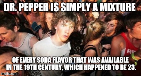 Trust me. I'm a doctor.  | DR. PEPPER IS SIMPLY A MIXTURE OF EVERY SODA FLAVOR THAT WAS AVAILABLE IN THE 19TH CENTURY, WHICH HAPPENED TO BE 23. | image tagged in memes,sudden clarity clarence | made w/ Imgflip meme maker