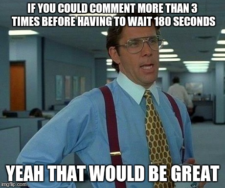when i flip through images and want to comment | IF YOU COULD COMMENT MORE THAN 3 TIMES BEFORE HAVING TO WAIT 180 SECONDS YEAH THAT WOULD BE GREAT | image tagged in memes,that would be great | made w/ Imgflip meme maker