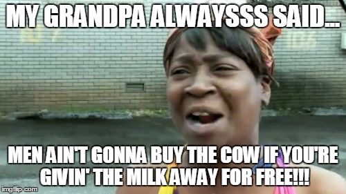 Join me on Tsu:  www.tsu.co/codycookstonart | MY GRANDPA ALWAYSSS SAID... MEN AIN'T GONNA BUY THE COW IF YOU'RE GIVIN' THE MILK AWAY FOR FREE!!! | image tagged in memes,humor,funny,funny memes,funny meme,sex | made w/ Imgflip meme maker