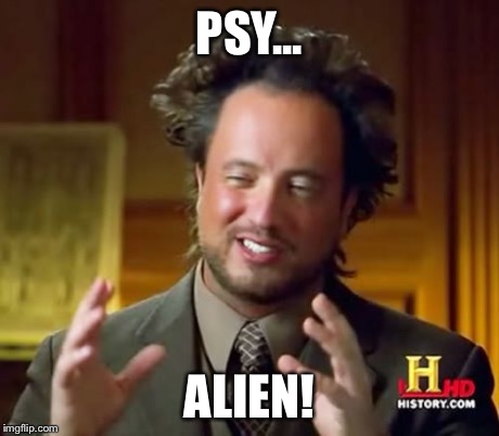 Ancient Aliens Meme | PSY... ALIEN! | image tagged in memes,ancient aliens | made w/ Imgflip meme maker