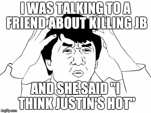 Total Mind F--- | I WAS TALKING TO A FRIEND ABOUT KILLING JB AND SHE SAID "I THINK JUSTIN'S HOT" | image tagged in memes,jackie chan wtf | made w/ Imgflip meme maker